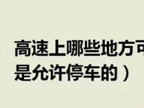 高速上哪些地方可以停（高速公路上哪些地方是允许停车的）