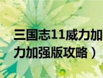 三国志11威力加强版攻略心得（三国志11威力加强版攻略）