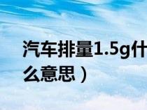 汽车排量1.5g什么意思（车的排量1.5t是什么意思）