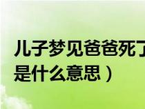 儿子梦见爸爸死了是什么征兆（梦到父亲去世是什么意思）