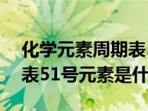 化学元素周期表51号元素是什么（元素周期表51号元素是什么）