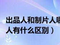 出品人和制片人哪个是出钱的（出品人和制片人有什么区别）