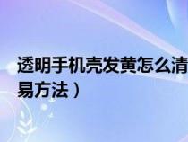 透明手机壳发黄怎么清洗不用白醋（透明手机壳快速去黄简易方法）