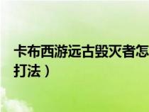 卡布西游远古毁灭者怎么打视频（卡布西游远古毁灭者平民打法）