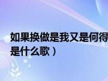 如果换做是我又是何得的什么意思（如果换做是我有适合的是什么歌）