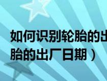 如何识别轮胎的出厂日期和型号（如何识别轮胎的出厂日期）