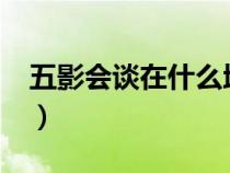 五影会谈在什么地方会谈?（五影会谈哪五个）