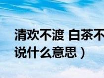 清欢不渡 白茶不予的意思（死生契阔与子成说什么意思）