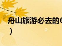 舟山旅游必去的6个景点（舟山市属于哪个省）