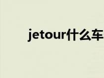 jetour什么车子（jetour是什么车）