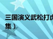 三国演义武松打虎是第几集（武松打虎是第几集）