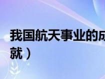 我国航天事业的成就资料（我国航天事业的成就）