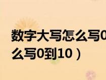 数字大写怎么写0到10百千万亿（数字大写怎么写0到10）