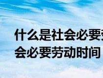 什么是社会必要劳动时间 工作日（什么是社会必要劳动时间）