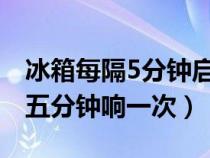 冰箱每隔5分钟启动一次是好是坏（冰箱每隔五分钟响一次）