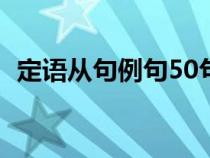 定语从句例句50句带翻译（定语从句例句）