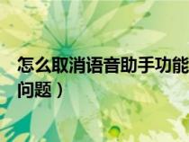 怎么取消语音助手功能（怎么取消语音助手？六步解决你的问题）