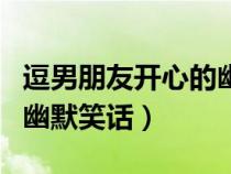 逗男朋友开心的幽默搞笑情话（逗男友开心的幽默笑话）