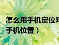 怎么用手机定位对方的位置（怎样定位对方的手机位置）