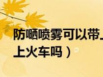 防嗮喷雾可以带上飞机吗?（防嗮喷雾可以带上火车吗）