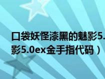 口袋妖怪漆黑的魅影5.0ex金手指大全（口袋妖怪漆黑的魅影5.0ex金手指代码）