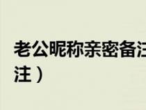 老公昵称亲密备注二个字的（老公昵称亲密备注）