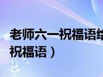 老师六一祝福语给孩子们（六一老师祝福孩子祝福语）