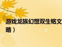 游戏龙族幻想双生铭文攻略视频（游戏龙族幻想双生铭文攻略）