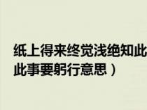 纸上得来终觉浅绝知此事要躬行全诗（纸上得来终觉浅绝知此事要躬行意思）