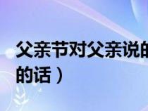 父亲节对父亲说的话100字（父亲节对父亲说的话）