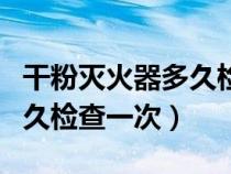 干粉灭火器多久检查一次答案（干粉灭火器多久检查一次）