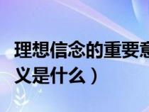 理想信念的重要意义哪些（理想信念的重要意义是什么）