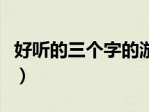 好听的三个字的游戏名字（三个字的游戏名字）