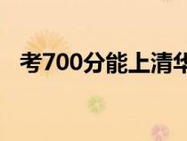 考700分能上清华吗（北大自主招生条件）