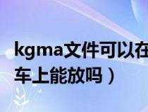 kgma文件可以在汽车上播放吗（kgm格式在车上能放吗）