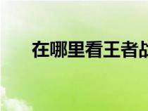 在哪里看王者战报（王者战报在哪看）