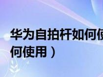 华为自拍杆如何使用连拍功能（华为自拍杆如何使用）