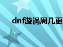 dnf漩涡周几更新（dnf漩涡更新时间）