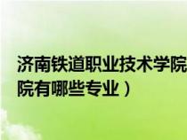 济南铁道职业技术学院有哪些专业好（济南铁道职业技术学院有哪些专业）