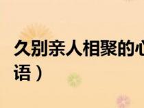 久别亲人相聚的心情短语（亲人相聚的心情短语）