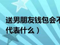 送男朋友钱包会不会对自己不好（送男友钱包代表什么）