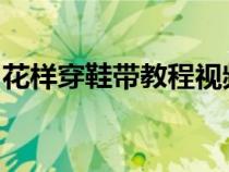 花样穿鞋带教程视频(5孔)（花样穿鞋带教程）