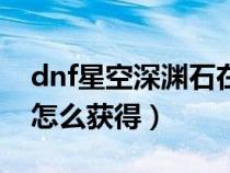 dnf星空深渊石在哪里换（dnf星空深渊原石怎么获得）