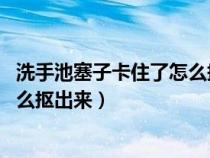 洗手池塞子卡住了怎么抠出来 按压式（洗手池塞子卡住了怎么抠出来）