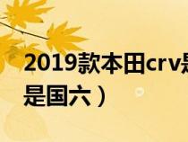 2019款本田crv是国五还是国六（v是国五还是国六）