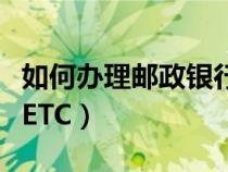 如何办理邮政银行信用卡（如何办理邮政银行ETC）