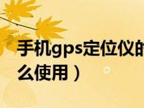 手机gps定位仪的使用方法（手机gps定位怎么使用）