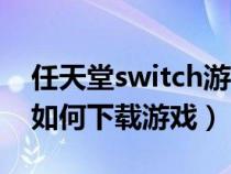 任天堂switch游戏怎么安装（任天堂switch如何下载游戏）