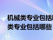 机械类专业包括哪些专业 哪个专业好（机械类专业包括哪些）