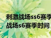 刺激战场ss6赛季是什么时候（绝地求生刺激战场s6赛季时间）